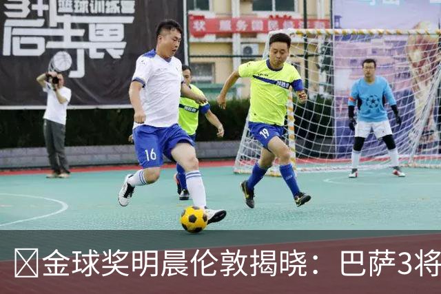 ​金球奖明晨伦敦揭晓：巴萨3将出席，亚马尔双线冲奖