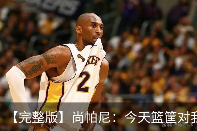 【完整版】尚帕尼：今天篮筐对我来说相当大 没队友帮忙我投不进