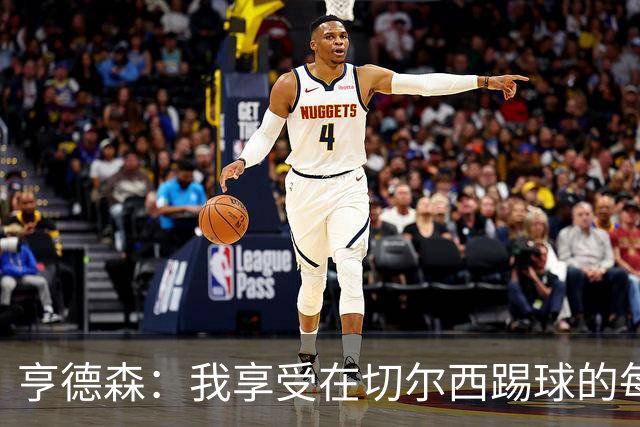 亨德森：我享受在切尔西踢球的每一秒；希望大马丁一切安好