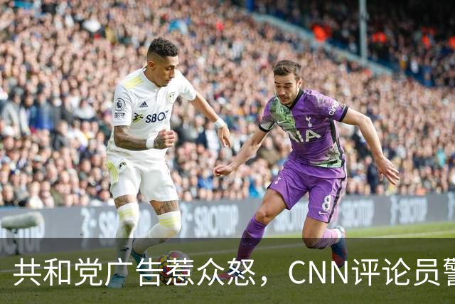 共和党广告惹众怒，CNN评论员警告：会反噬自己人