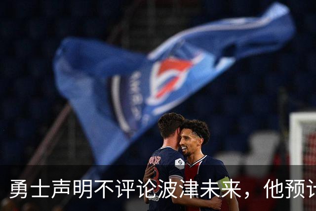 勇士声明不评论波津未来，他预计短期内不会随队