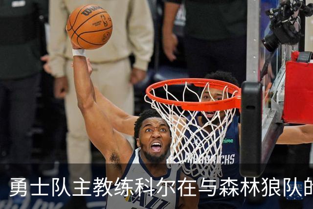 勇士队主教练科尔在与森林狼队的比赛前，谈库明加和伦德伯格