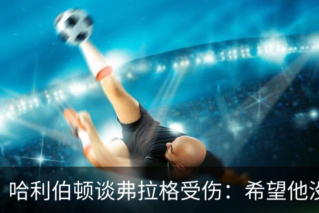 哈利伯顿谈弗拉格受伤：希望他没事 内史密斯只是想强硬防守