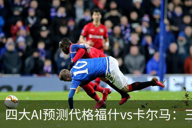 四大AI预测代格福什vs卡尔马：三家看好主胜，Kimi倾向平局