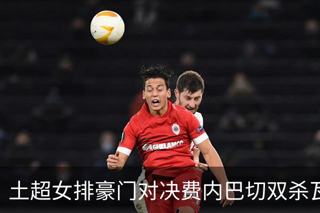 土超女排豪门对决费内巴切双杀瓦基弗 小彩娃19分