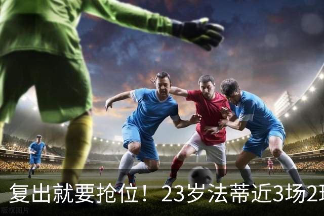 复出就要抢位！23岁法蒂近3场2球，20岁队友本季已轰8球