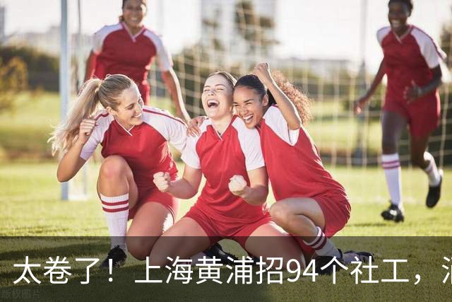 太卷了！上海黄浦招94个社工，涌进北大复旦毕业生，网友：这学历干居委会图什么