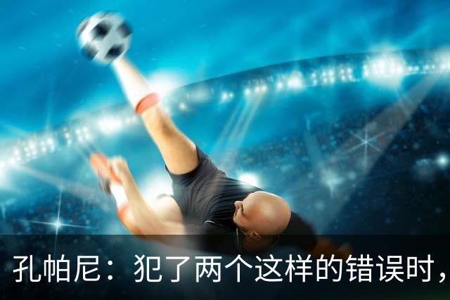 孔帕尼：犯了两个这样的错误时，你就不能说自己配得上胜利