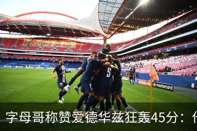 字母哥称赞爱德华兹狂轰45分：他把我们打到泄气
