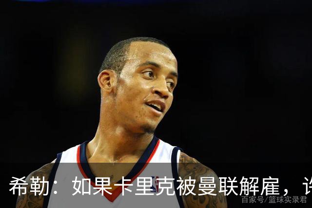 希勒：如果卡里克被曼联解雇，许尔策勒会是个很好的替代人选