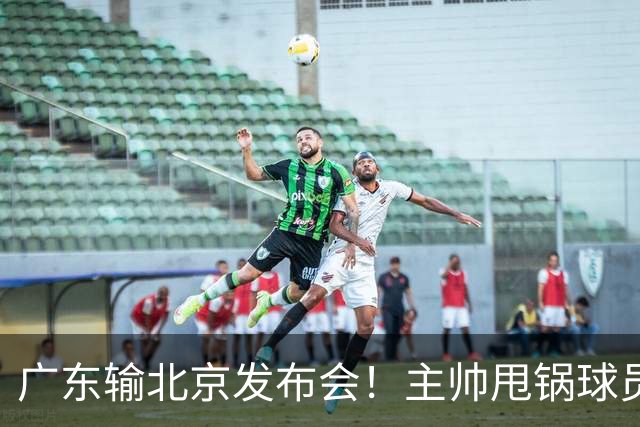 广东输北京发布会！主帅甩锅球员，博日奇惨败后直指难受！