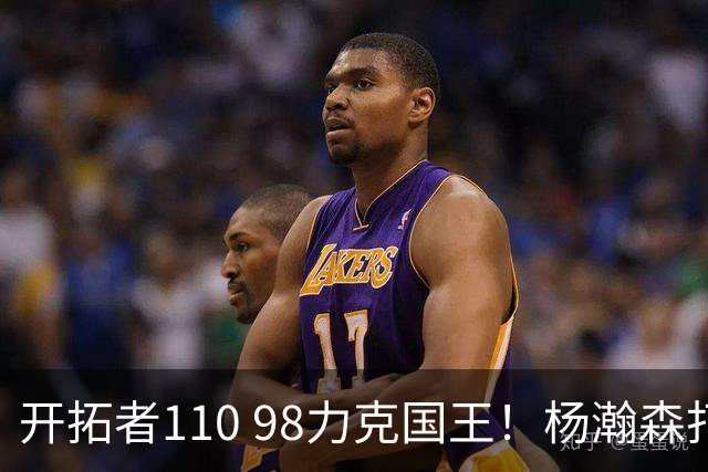 开拓者110 98力克国王！杨瀚森打满末节仅4分6篮板，阿夫迪亚狂砍26+9