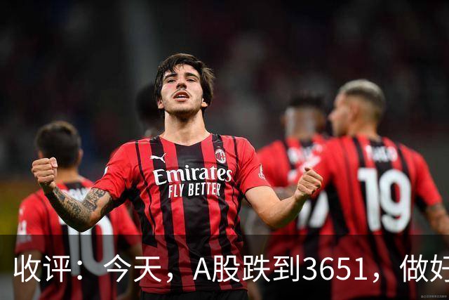 收评：今天，A股跌到3651，做好准备，明天周五可能会这样走