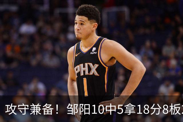 攻守兼备！邹阳10中5拿18分8板2帽1断 正负值+13