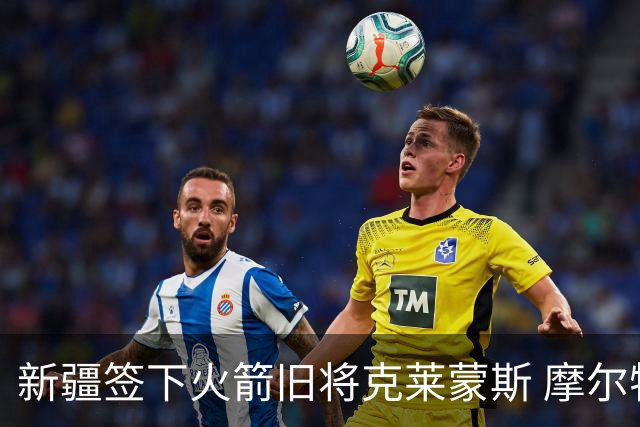 新疆签下火箭旧将克莱蒙斯 摩尔特里也将归队