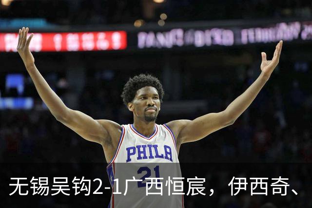 无锡吴钩2-1广西恒宸，伊西奇、努尔达努斯破门