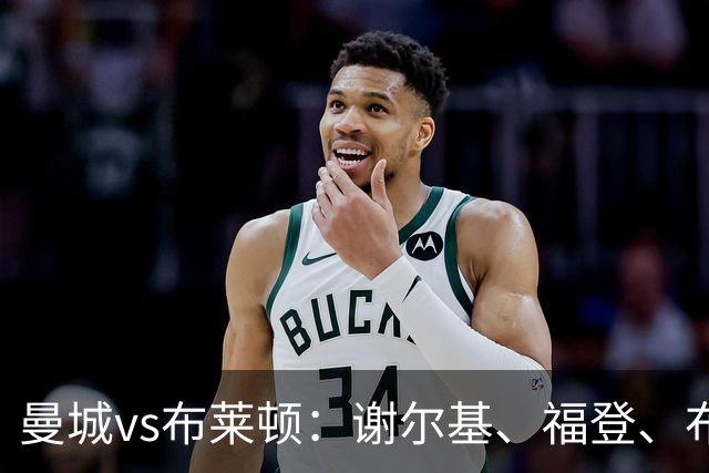 曼城vs布莱顿：谢尔基、福登、布阿迪首发，阿兰、鲁利出战