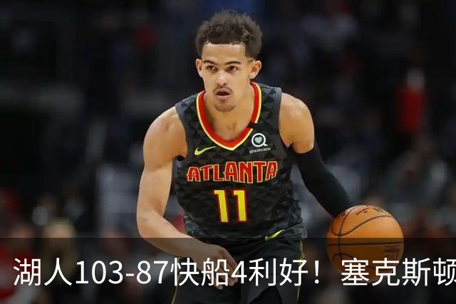 湖人103-87快船4利好！塞克斯顿+格兰姆斯全展价值，防守也蜕变了
