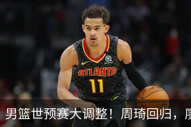 男篮世预赛大调整！周琦回归，廖三宁、上海三将入选
