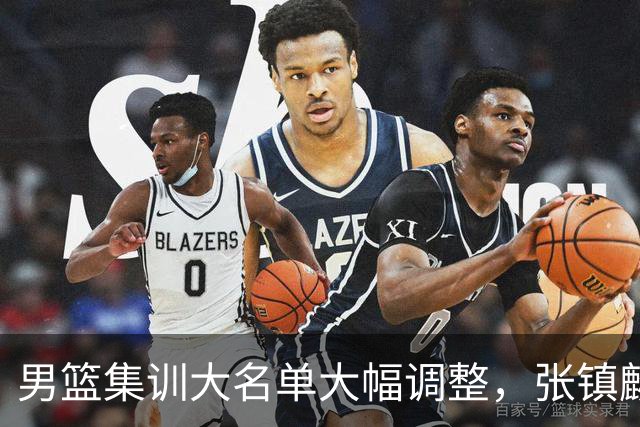 男篮集训大名单大幅调整，张镇麟单场五分引争议