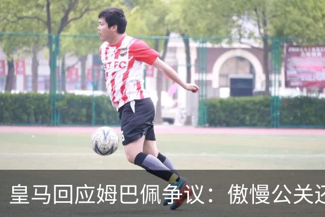 皇马回应姆巴佩争议：傲慢公关还是无奈妥协