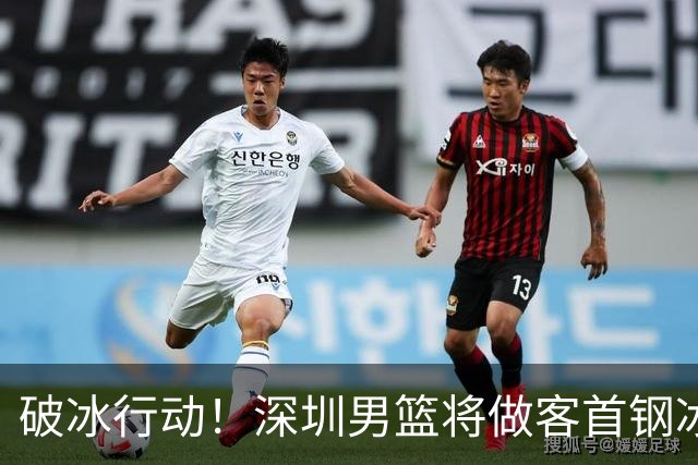 破冰行动！深圳男篮将做客首钢冰球馆 挑战实力强劲的北京男篮