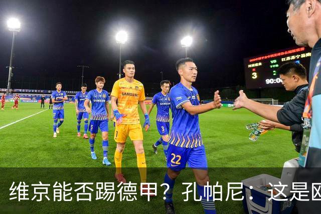 维京能否踢德甲？孔帕尼：这是欧冠啊，每场欧冠比赛都是挑战