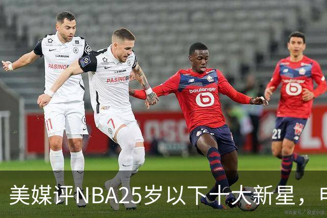 美媒评NBA25岁以下十大新星，申京第7，阿门第4，弗拉格屈居第2