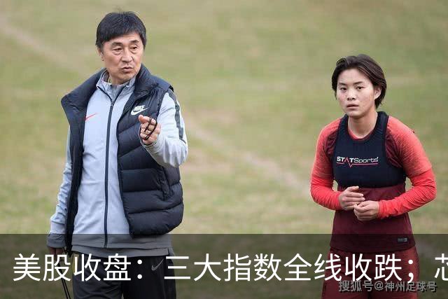 美股收盘：三大指数全线收跌；芯片股重挫，英特尔跌逾28%；国际油价涨超2%，金银齐跌