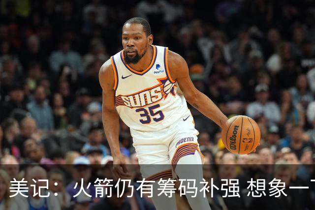 美记：火箭仍有筹码补强 想象一下欧文加盟会怎样