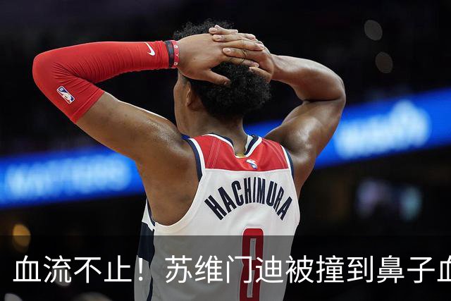 血流不止！苏维门迪被撞到鼻子血染赛场，接受止血+更换染血球衣