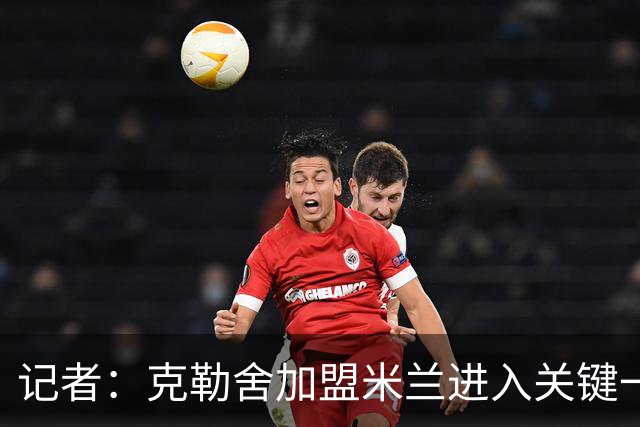 记者：克勒舍加盟米兰进入关键一周，前者扔有些犹豫