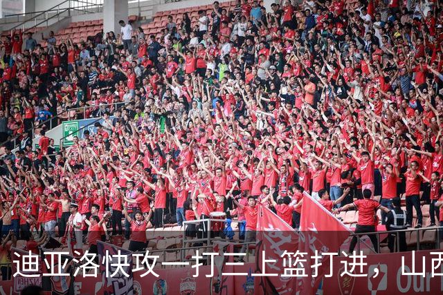 迪亚洛快攻一打三上篮打进，山西单节29-9领先江苏28分