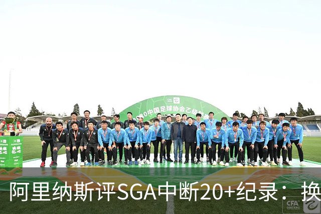 阿里纳斯评SGA中断20+纪录：换我绝不下场，要刷到后人绝望