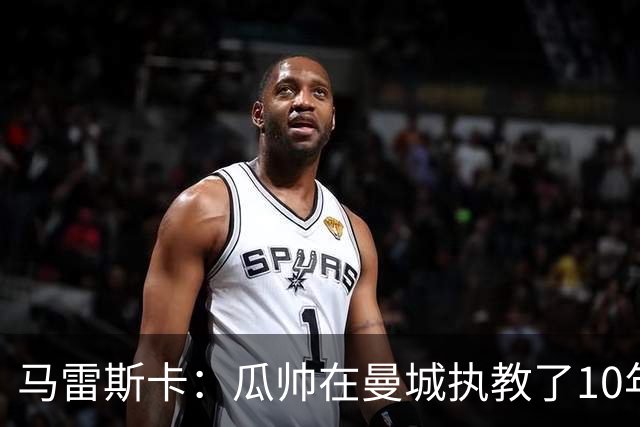 马雷斯卡：瓜帅在曼城执教了10年，他取得的成就值得所有人尊重