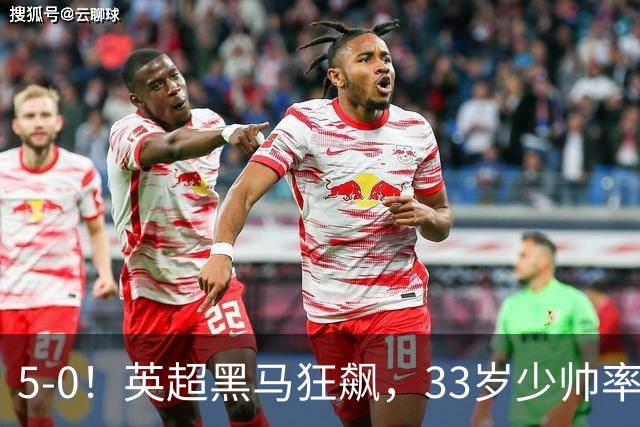 5-0！英超黑马狂飙，33岁少帅率队六连胜，7轮轰23球