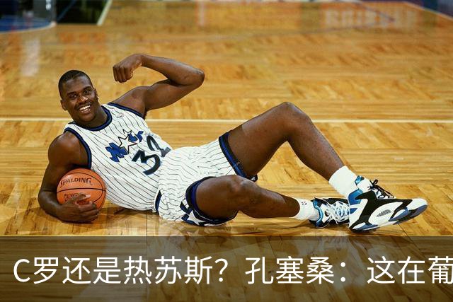 C罗还是热苏斯？孔塞桑：这在葡萄牙是个敏感话题，我不站队